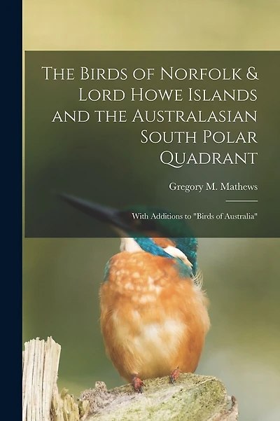 The Birds of Norfolk & Lord Howe Islands and the Australasian South Polar Quadrant: With Additions to "birds of Australia"