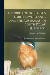 The Birds of Norfolk & Lord Howe Islands and the Australasian South Polar Quadrant: With Additions to "birds of Australia"