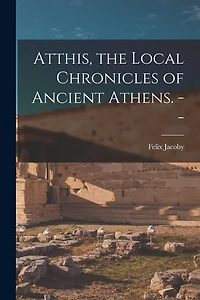 Atthis, the Local Chronicles of Ancient Athens. --