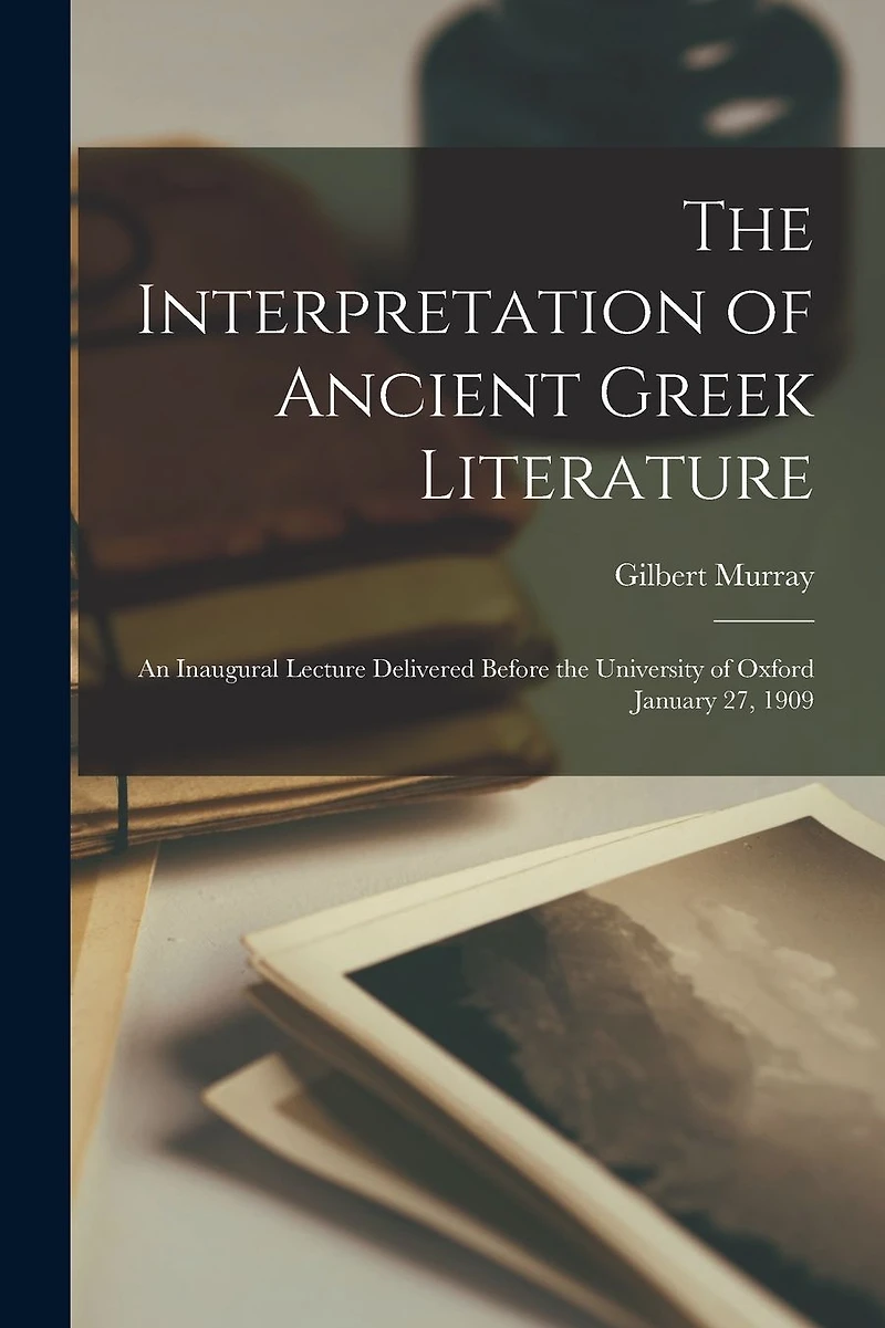 The Interpretation of Ancient Greek Literature: an Inaugural Lecture Delivered Before the University of Oxford January 27, 1909