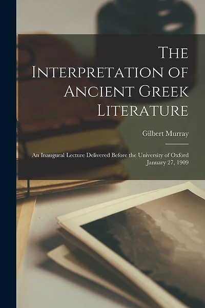 The Interpretation of Ancient Greek Literature: an Inaugural Lecture Delivered Before the University of Oxford January 27, 1909