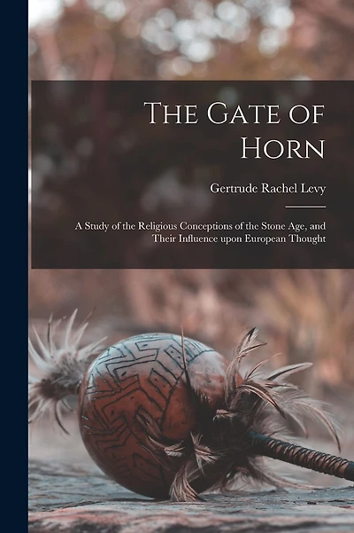 The Gate of Horn: a Study of the Religious Conceptions of the Stone Age, and Their Influence Upon European Thought