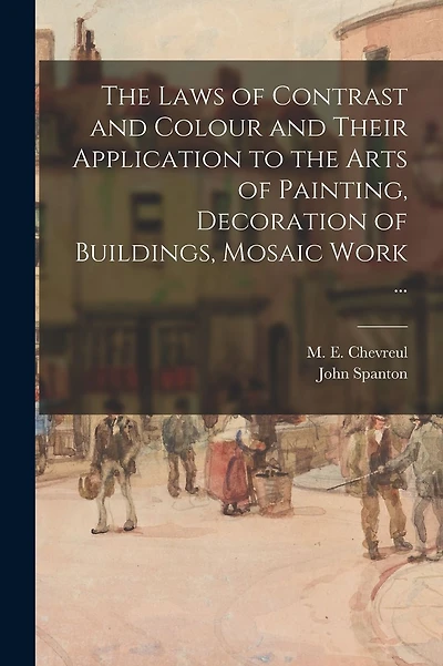 The Laws of Contrast and Colour and Their Application to the Arts of Painting, Decoration of Buildings, Mosaic Work ...