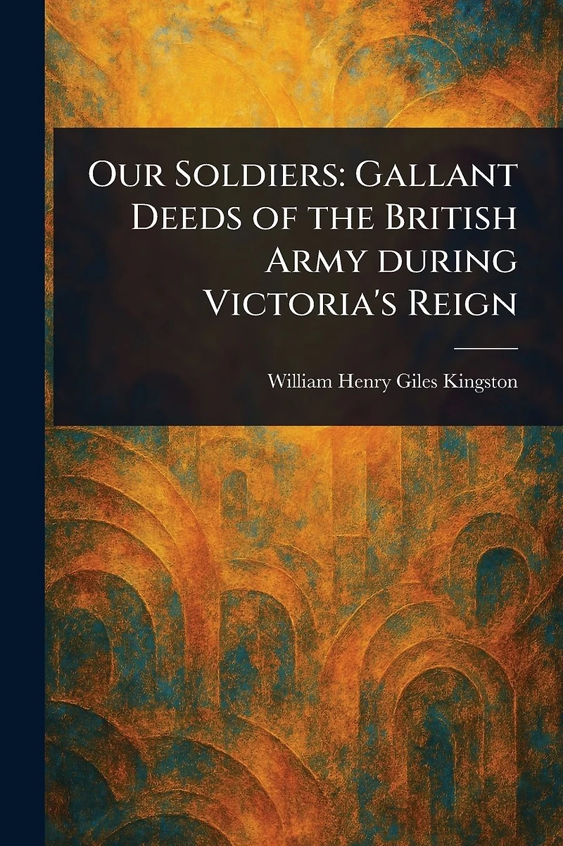 Our Soldiers: Gallant Deeds of the British Army during Victoria's Reign
