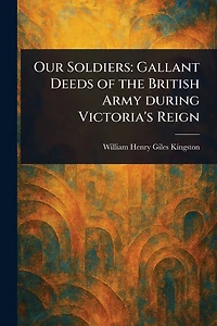 Our Soldiers: Gallant Deeds of the British Army during Victoria's Reign