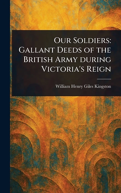 Our Soldiers: Gallant Deeds of the British Army during Victoria's Reign