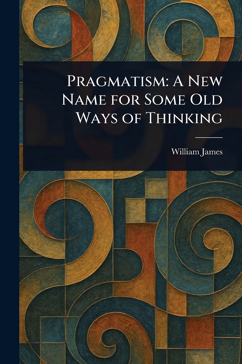 Pragmatism, a New Name for Some Old Ways of Thinking