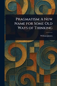 Pragmatism, a New Name for Some Old Ways of Thinking