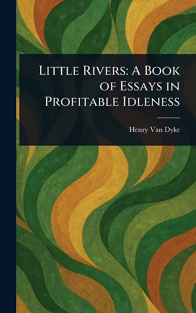 Little Rivers A Book Of Essays Profitable Idleness