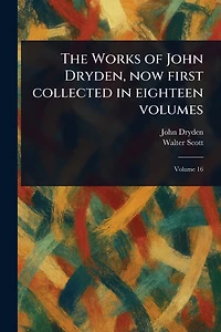 The Works of John Dryden, Now First Collected Eighteen Volumes