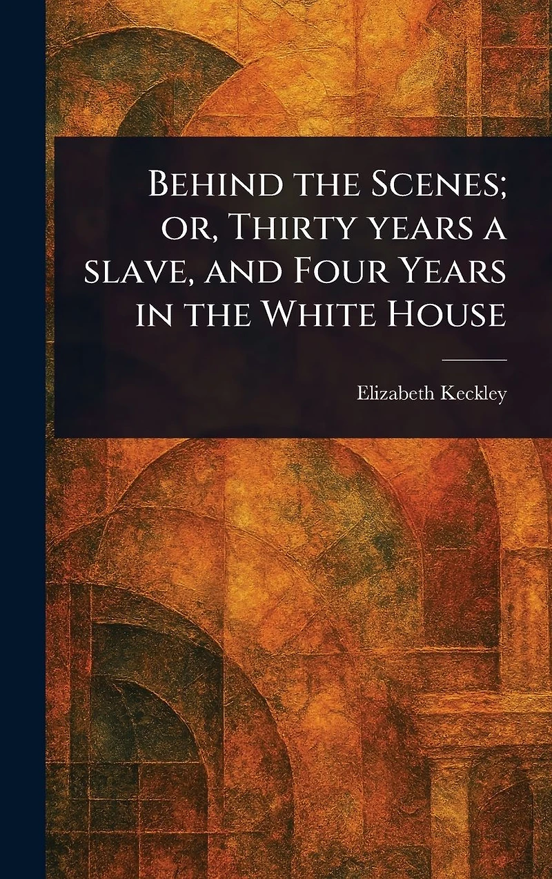 Behind the Scenes: Or, Thirty Years a Slave, and Four White House