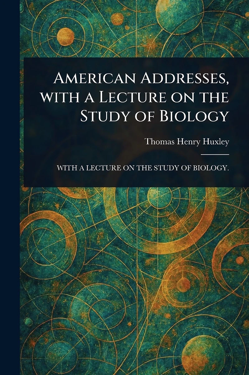 American Addresses: With A Lecture On The Study Of Biology.