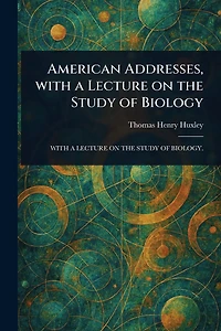 American Addresses: With A Lecture On The Study Of Biology.