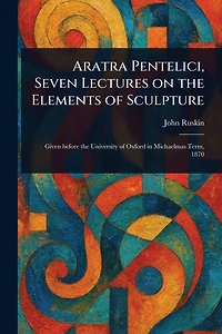 Aratra Pentelici, Seven Lectures on the Elements of Sculpture