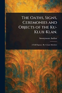 the Oaths, Signs, Ceremonies and Objects of Ku-Klux-Klan (Illustrated)