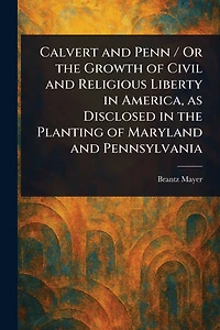 Calvert And Penn: Or The Growth Of Civil Religious Liberty America, As Disclosed Planting Maryland Pennsylvania