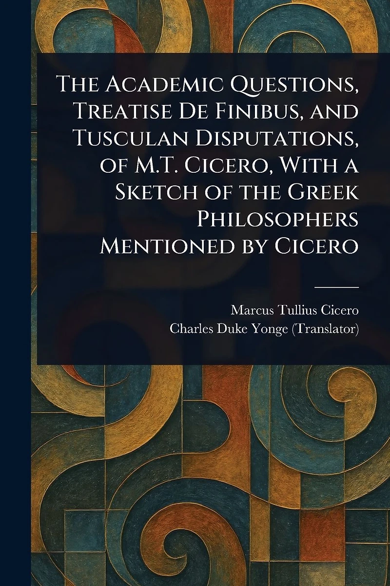 the Academic Questions, Treatise De Finibus, and Tusculan Disputations, of M.T. Cicero, With a Sketch Greek Philosophers Mentioned by Cicero