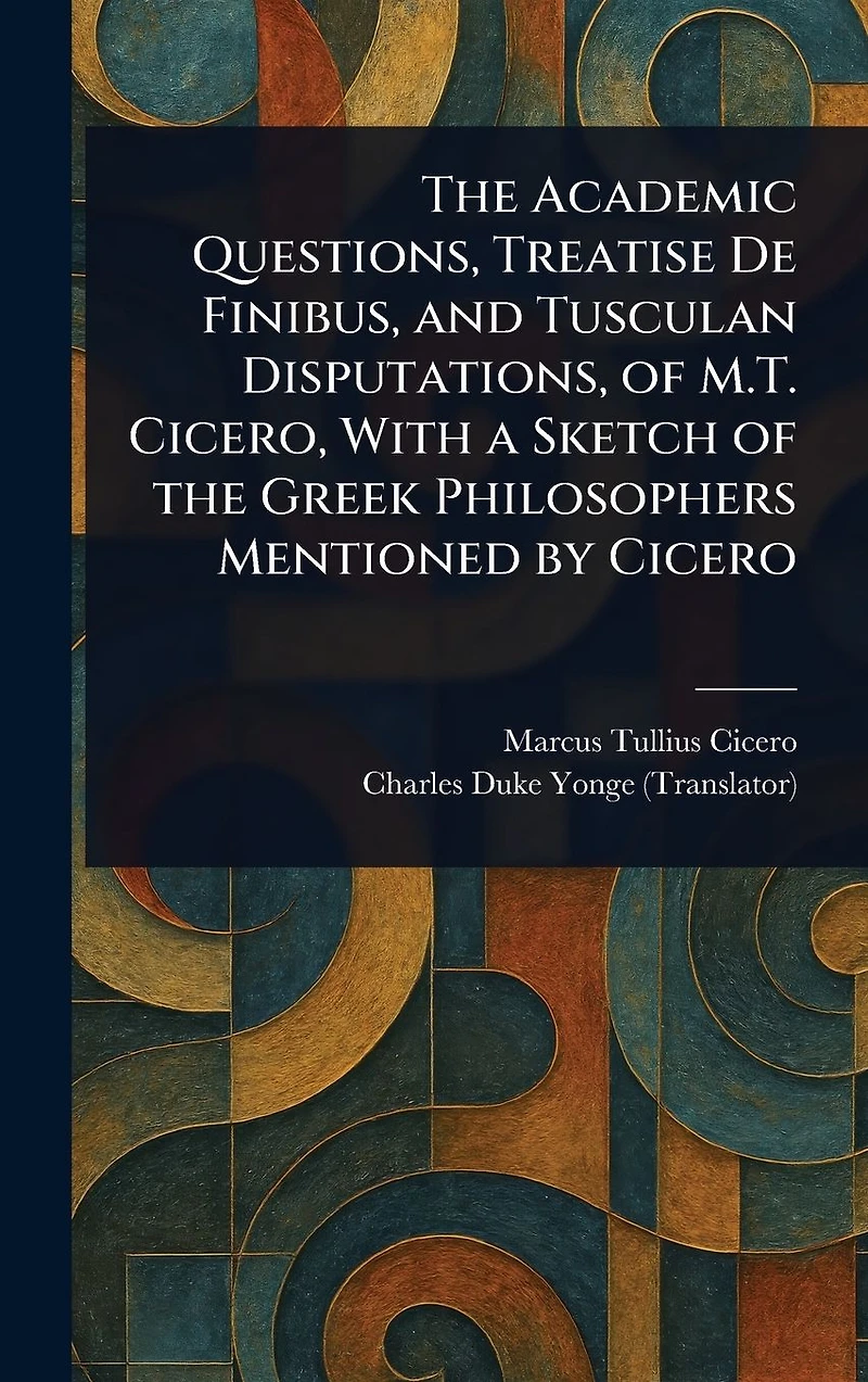 the Academic Questions, Treatise De Finibus, and Tusculan Disputations, of M.T. Cicero, With a Sketch Greek Philosophers Mentioned by Cicero