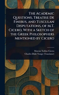 the Academic Questions, Treatise De Finibus, and Tusculan Disputations, of M.T. Cicero, With a Sketch Greek Philosophers Mentioned by Cicero