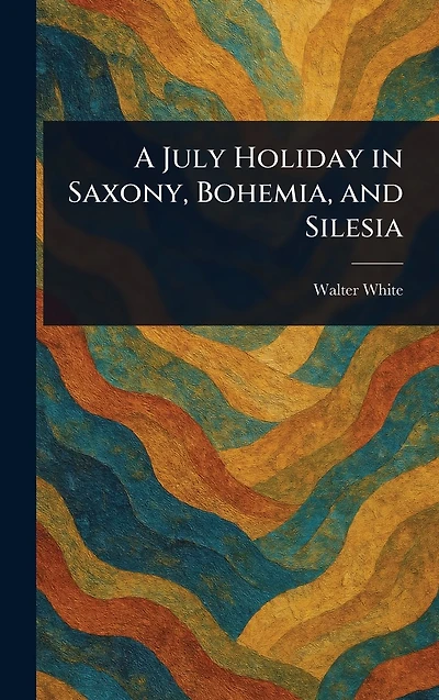 A July Holiday Saxony, Bohemia, and Silesia