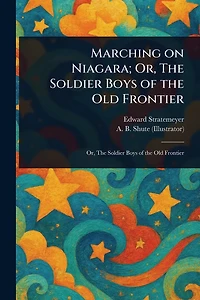 Marching on Niagara; Or, the Soldier Boys of Old Frontier