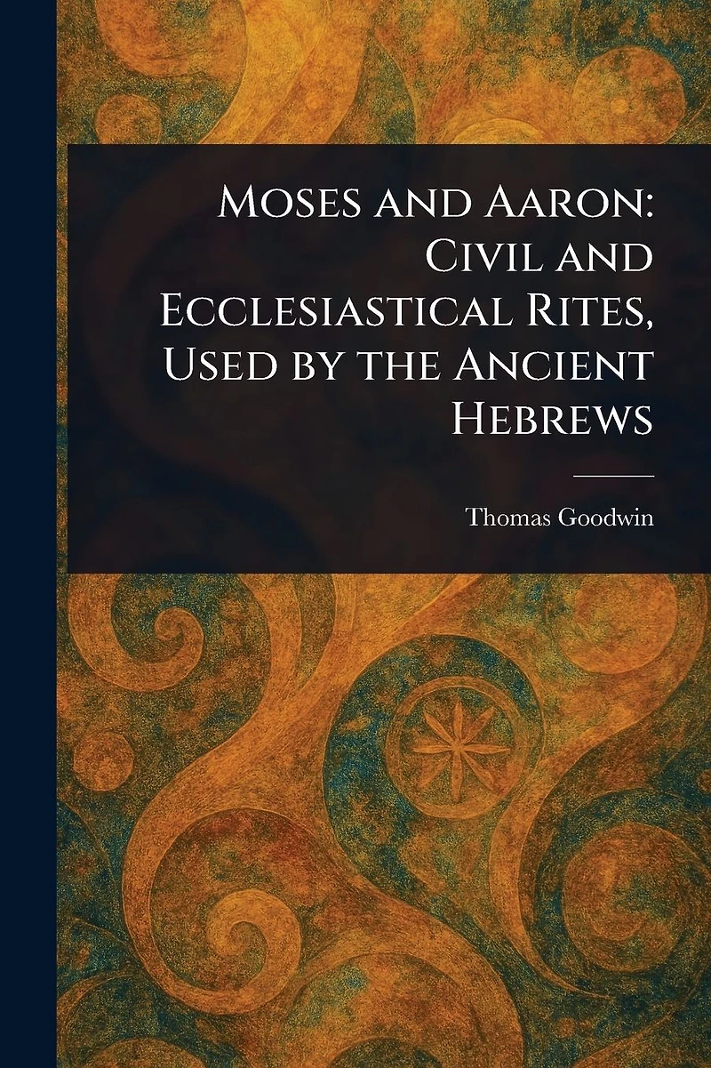 Moses and Aaron: Civil Ecclesiastical Rites, Used by the Ancient Hebrews