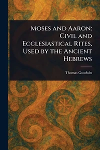 Moses and Aaron: Civil Ecclesiastical Rites, Used by the Ancient Hebrews