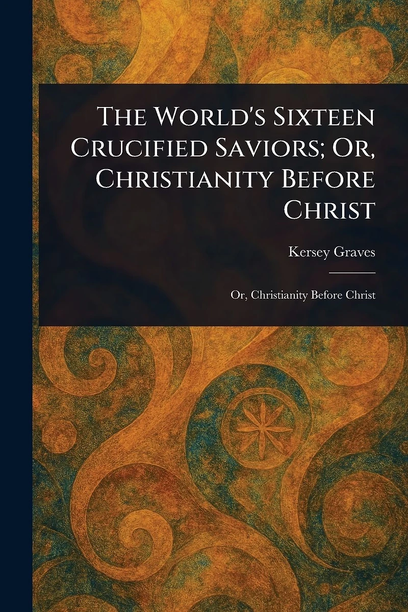 The World's Sixteen Crucified Saviors; Or, Christianity Before Christ