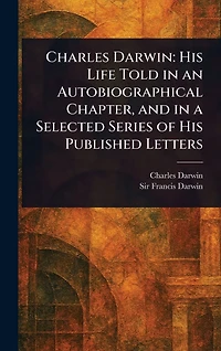 Charles Darwin: His Life Told an Autobiographical Chapter, and a Selected Series of Published Letters