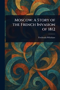 Moscow: A Story of the French Invasion 1812