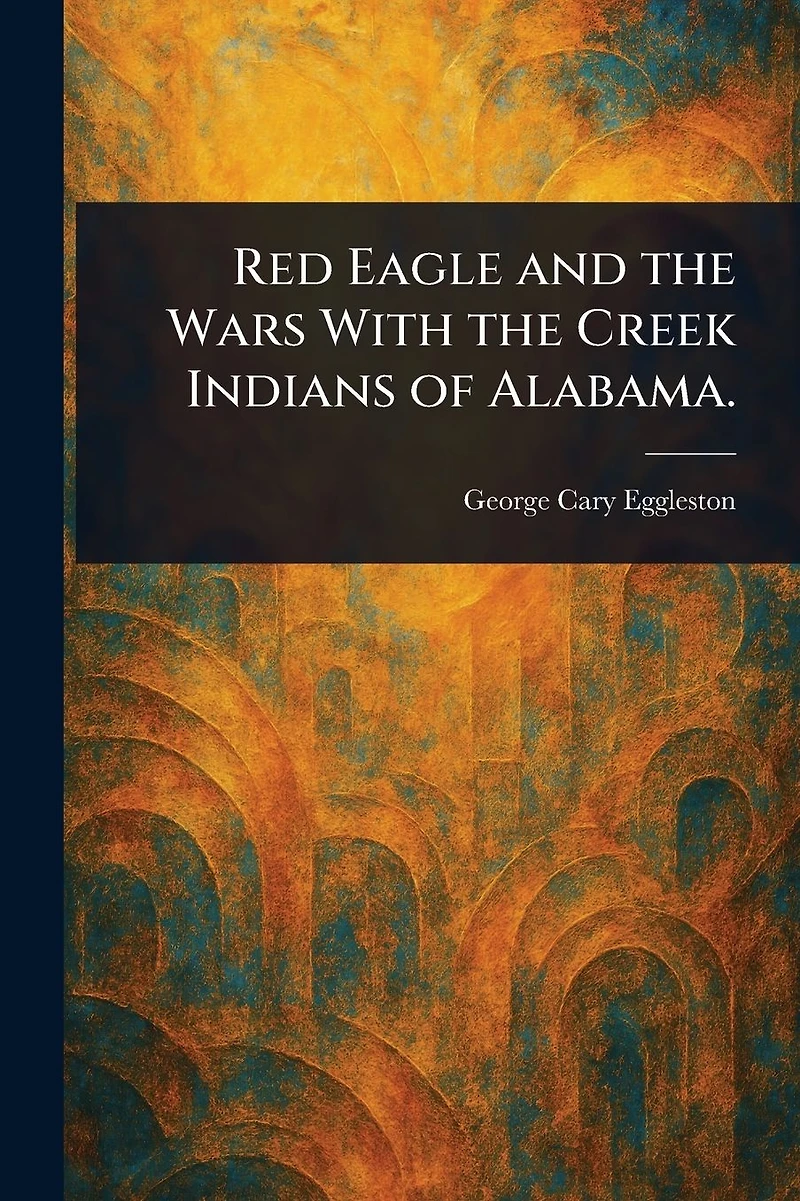 Red Eagle and the Wars With Creek Indians of Alabama