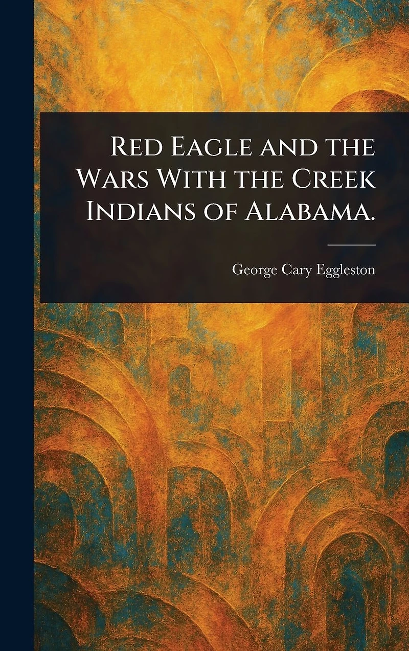 Red Eagle and the Wars With Creek Indians of Alabama