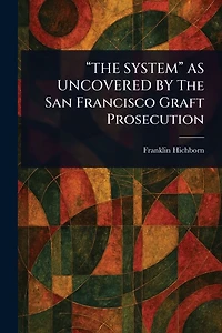 "THE SYSTEM" AS UNCOVERED BY The San Francisco Graft Prosecution