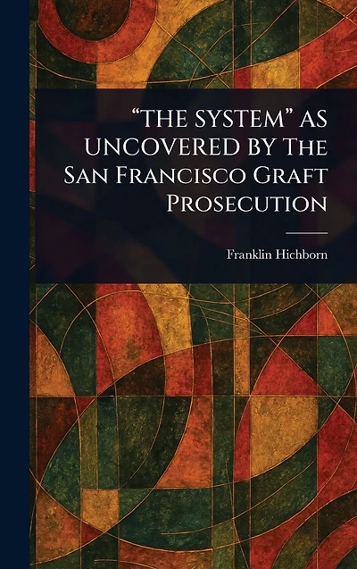 "THE SYSTEM" AS UNCOVERED BY The San Francisco Graft Prosecution