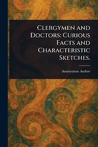 Clergymen and Doctors: Curious Facts Characteristic Sketches.