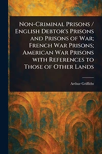 Non-Criminal Prisons / English Debtor's and of War; French War Prisons; American With References to Those Other Lands
