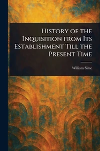 History of the Inquisition From Its Establishment Till Present Time