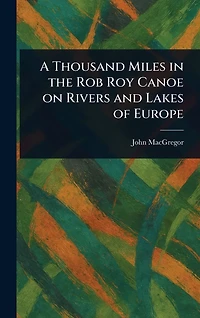 A Thousand Miles the Rob Roy Canoe on Rivers and Lakes of Europe