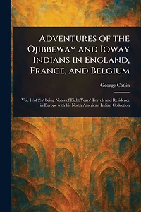 Adventures of the Ojibbeway and Ioway Indians England, France, Belgium