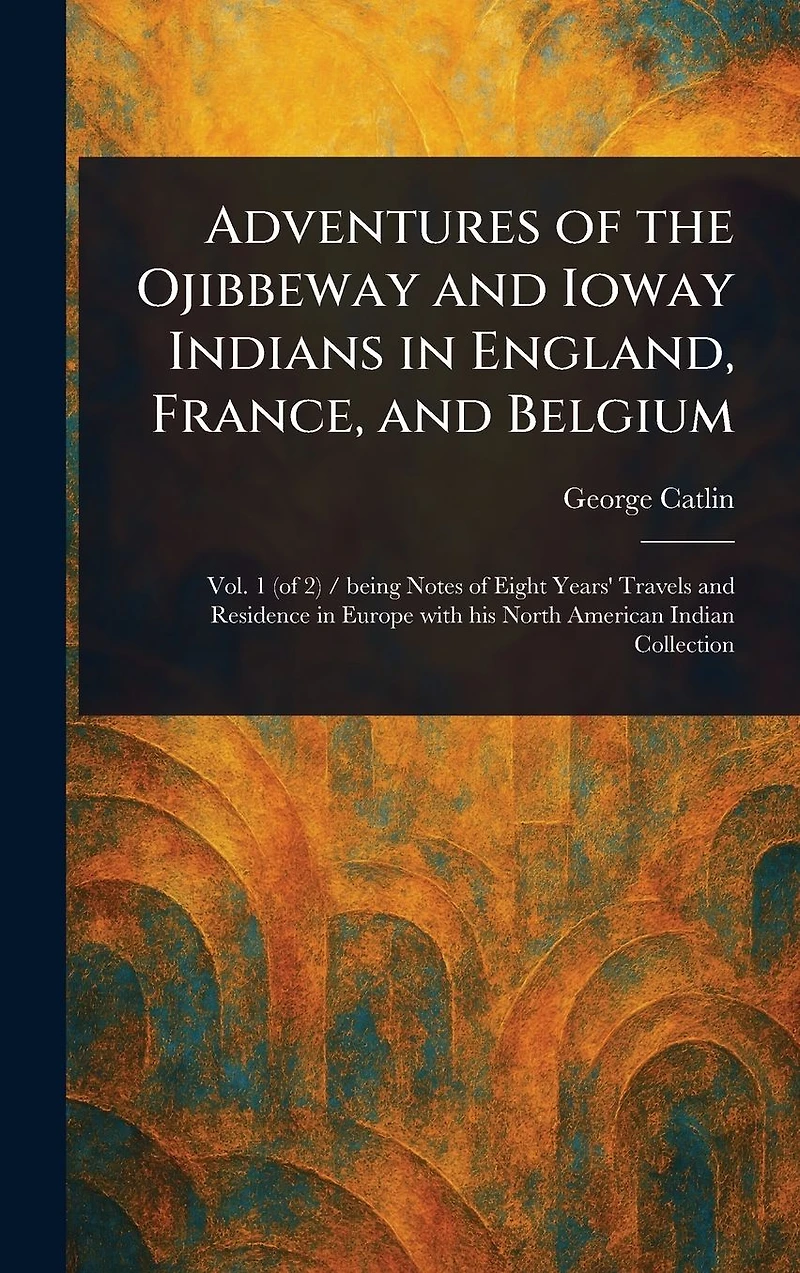 Adventures of the Ojibbeway and Ioway Indians England, France, Belgium
