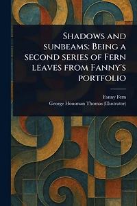 Shadows and Sunbeams: Being a Second Series of Fern Leaves From Fanny's Portfolio