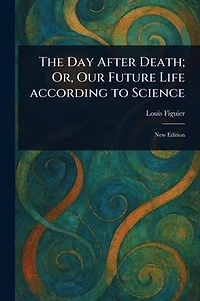 The Day After Death; Or, Our Future Life According to Science