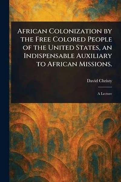 African Colonization by the Free Colored People of the United States, an Indispensable Auxiliary to African Missions.