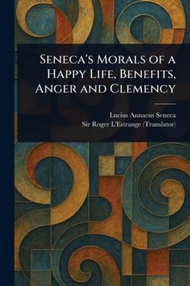 Seneca's Morals of a Happy Life, Benefits, Anger and Clemency