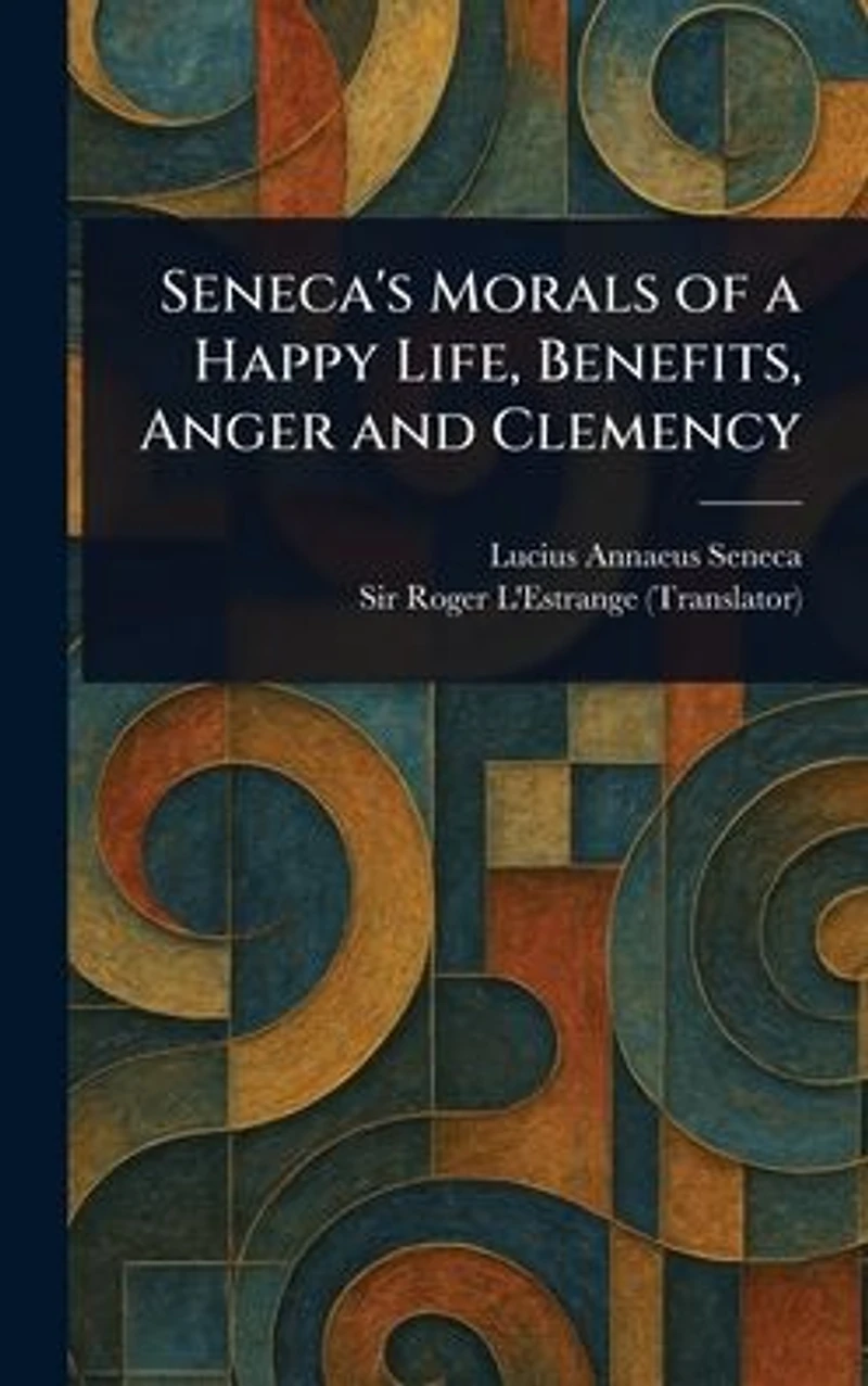 Seneca's Morals of a Happy Life, Benefits, Anger and Clemency
