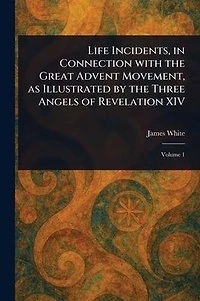 Life Incidents, Connection With the Great Advent Movement, as Illustrated by Three Angels of Revelation XIV