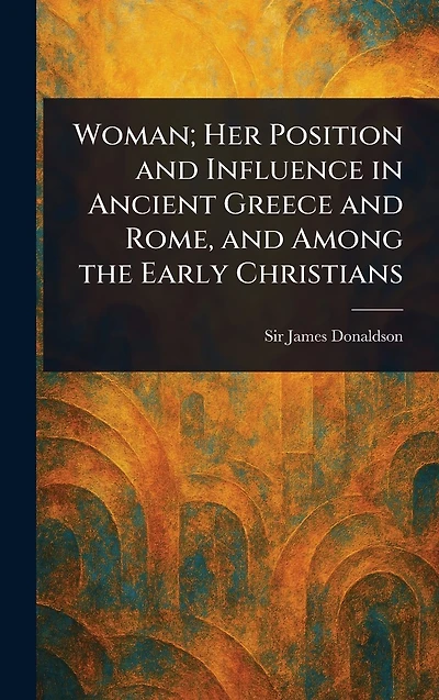 Woman; her position and influence ancient Greece Rome, among the early Christians