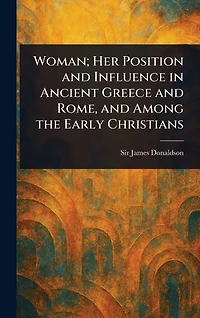 Woman; her position and influence ancient Greece Rome, among the early Christians