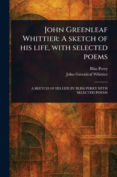 John Greenleaf Whittier: A Sketch of His Life, With Selected Poems
