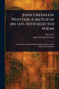 John Greenleaf Whittier: A Sketch of His Life, With Selected Poems